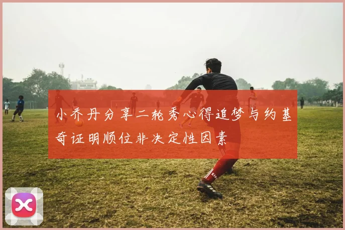 小乔丹分享二轮秀心得追梦与约基奇证明顺位非决定性因素