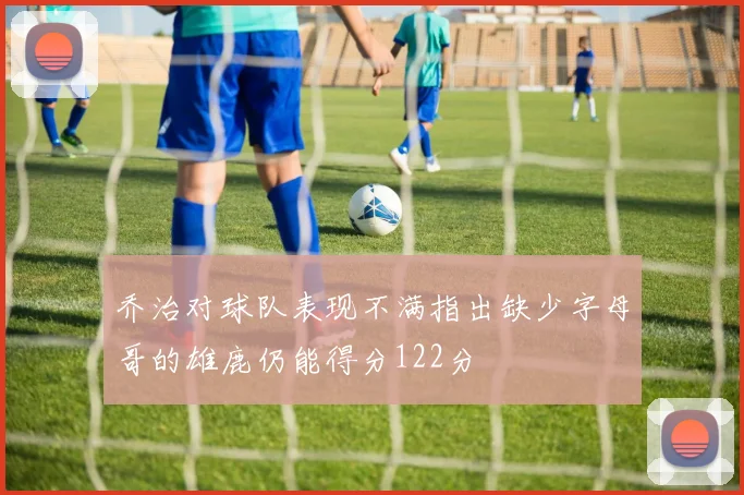 乔治对球队表现不满指出缺少字母哥的雄鹿仍能得分122分