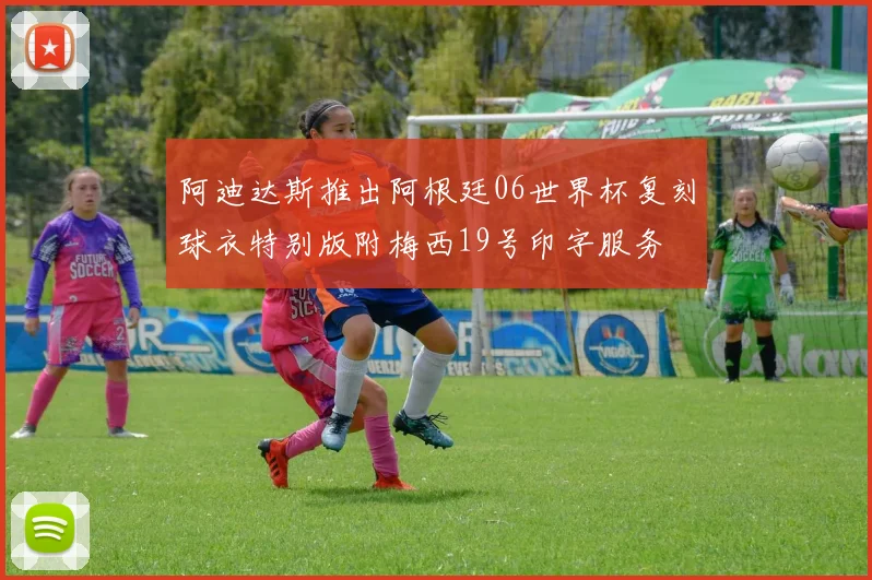 阿迪达斯推出阿根廷06世界杯复刻球衣特别版附梅西19号印字服务
