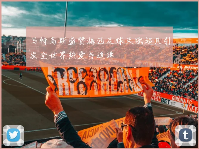 马特乌斯盛赞梅西足球天赋超凡引发全世界热爱与追捧