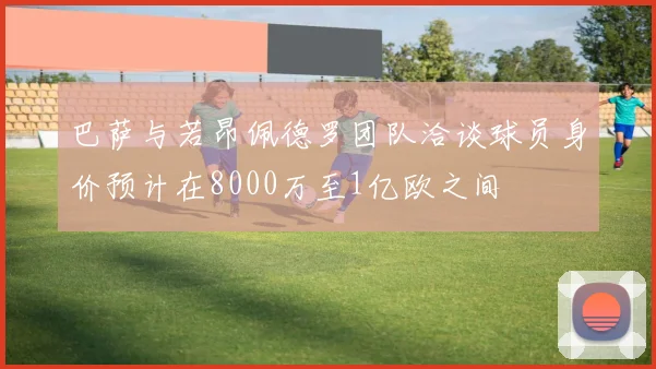巴萨与若昂佩德罗团队洽谈球员身价预计在8000万至1亿欧之间