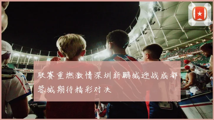联赛重燃激情深圳新鹏城迎战成都蓉城期待精彩对决
