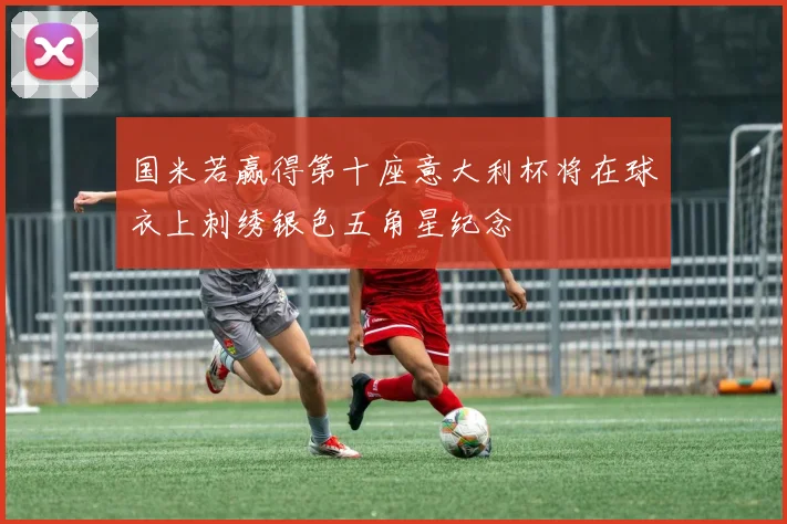 国米若赢得第十座意大利杯将在球衣上刺绣银色五角星纪念