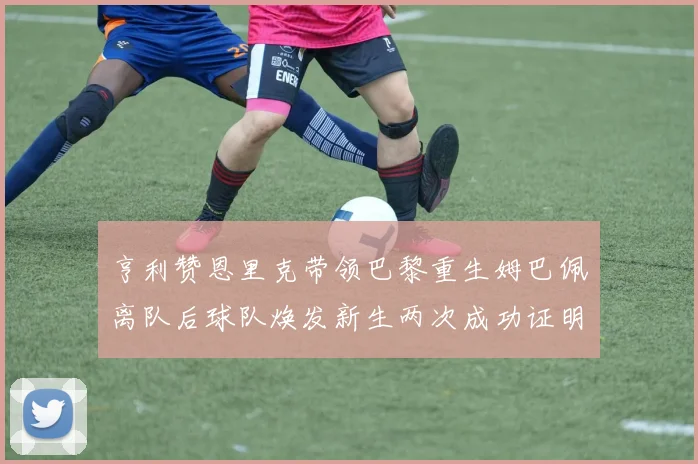 亨利赞恩里克带领巴黎重生姆巴佩离队后球队焕发新生两次成功证明