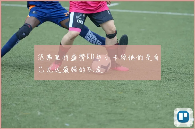 范弗里特盛赞KD与小卡称他们是自己见过最强的队友