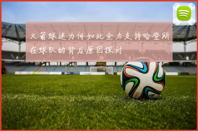火箭球迷为何如此全力支持哈登所在球队的背后原因探讨