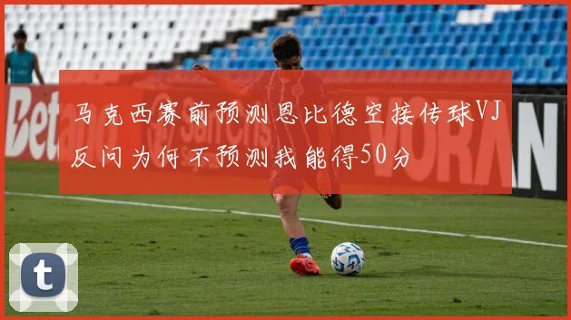 马克西赛前预测恩比德空接传球VJ反问为何不预测我能得50分