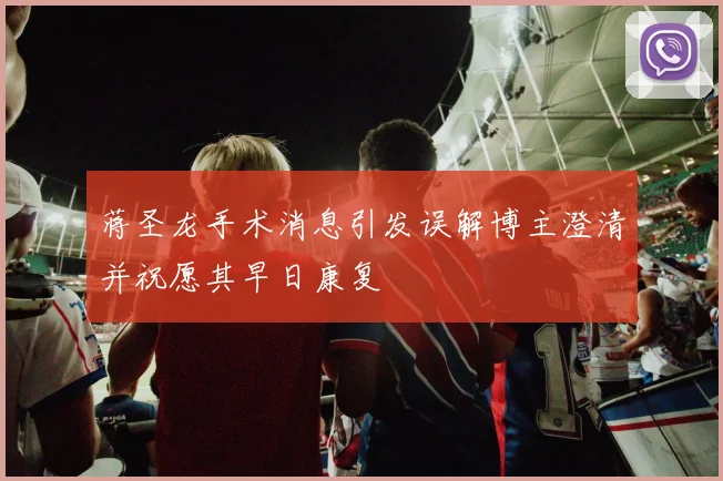 蒋圣龙手术消息引发误解博主澄清并祝愿其早日康复