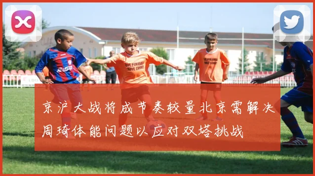 京沪大战将成节奏较量北京需解决周琦体能问题以应对双塔挑战