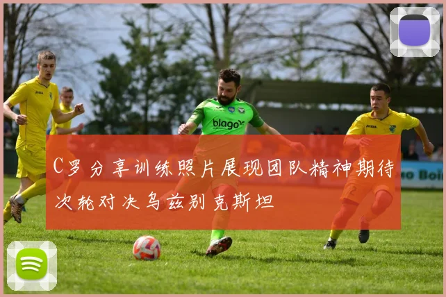 C罗分享训练照片展现团队精神期待次轮对决乌兹别克斯坦