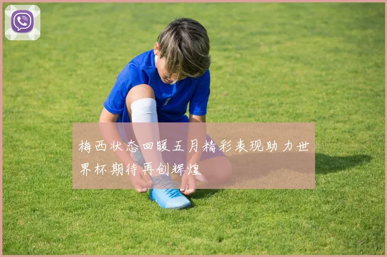 梅西状态回暖五月精彩表现助力世界杯期待再创辉煌