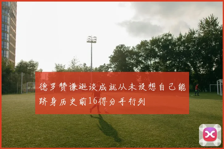 德罗赞谦逊谈成就从未设想自己能跻身历史前16得分手行列