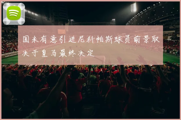 国米有意引进尼科帕斯球员前景取决于皇马最终决定
