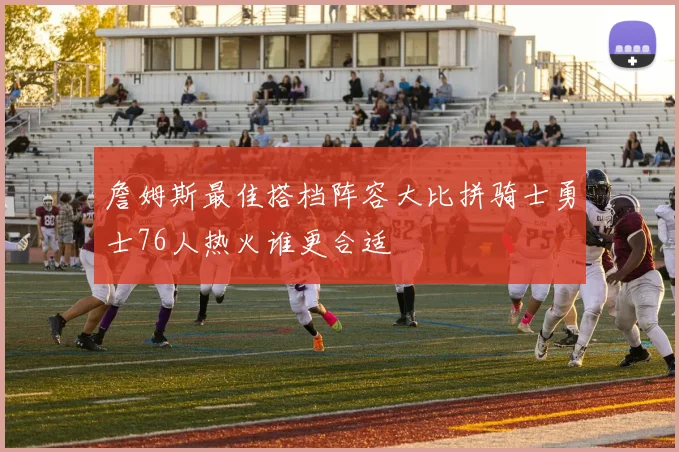 詹姆斯最佳搭档阵容大比拼骑士勇士76人热火谁更合适