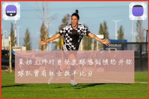莱切主帅对开场失球感到愤怒并称球队曾有机会扳平比分