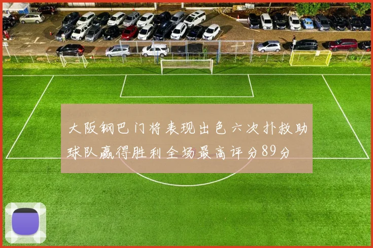 大阪钢巴门将表现出色六次扑救助球队赢得胜利全场最高评分89分