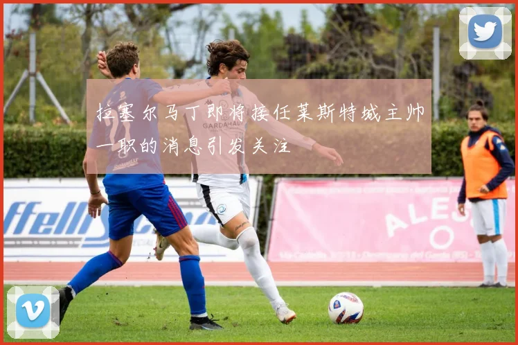拉塞尔马丁即将接任莱斯特城主帅一职的消息引发关注