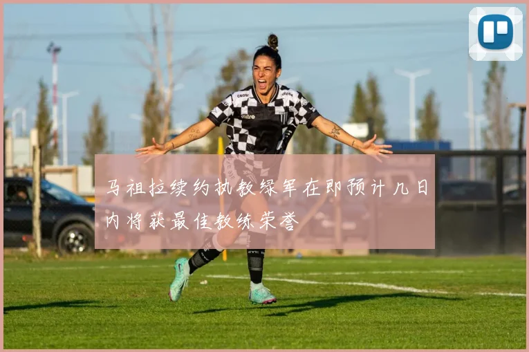 马祖拉续约执教绿军在即预计几日内将获最佳教练荣誉