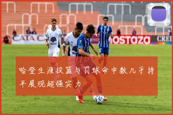 哈登生涯投篮与罚球命中数几乎持平展现超强实力