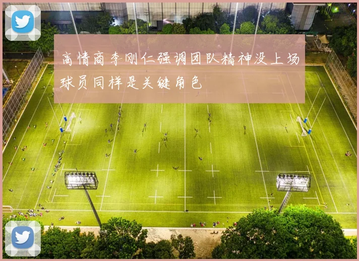 高情商李刚仁强调团队精神没上场球员同样是关键角色