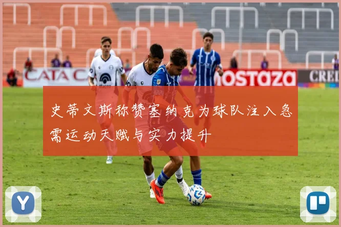 史蒂文斯称赞塞纳克为球队注入急需运动天赋与实力提升