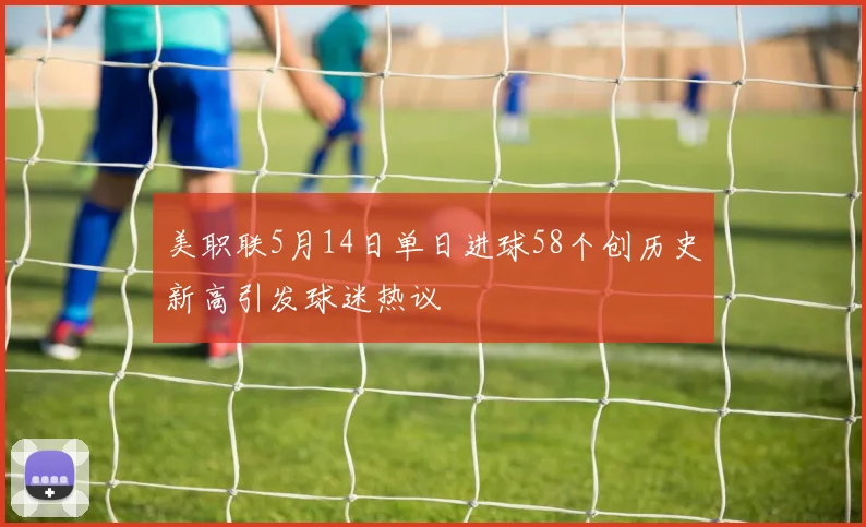美职联5月14日单日进球58个创历史新高引发球迷热议