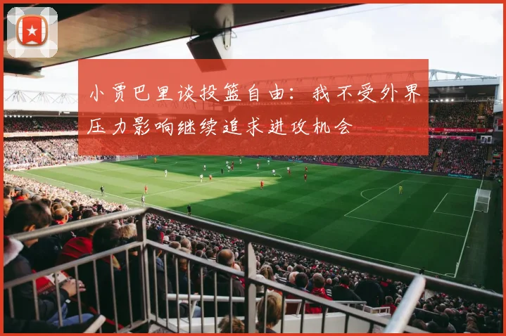 小贾巴里谈投篮自由：我不受外界压力影响继续追求进攻机会