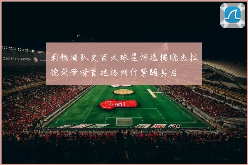 利物浦队史百大球星评选揭晓杰拉德荣登榜首达格利什紧随其后