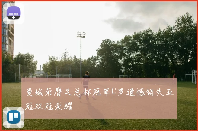 曼城荣膺足总杯冠军C罗遗憾错失亚冠双冠荣耀