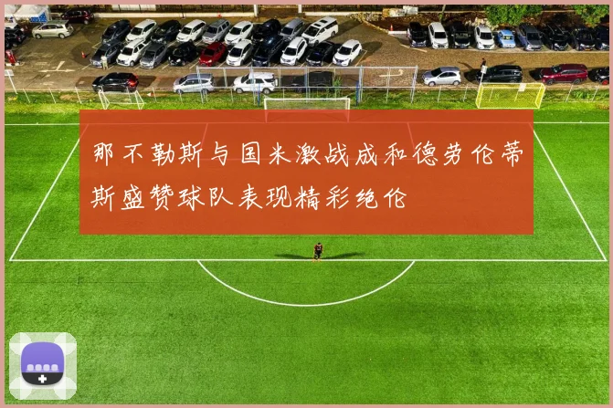 那不勒斯与国米激战成和德劳伦蒂斯盛赞球队表现精彩绝伦