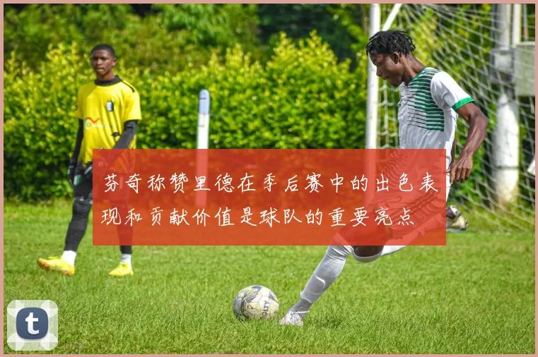 芬奇称赞里德在季后赛中的出色表现和贡献价值是球队的重要亮点