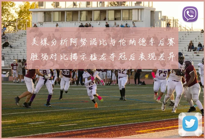 美媒分析阿努诺比与伦纳德季后赛胜场对比揭示猛龙夺冠后表现差异