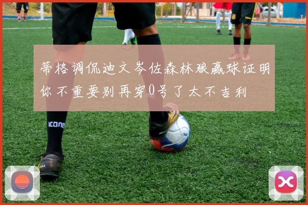 蒂格调侃迪文岑佐森林狼赢球证明你不重要别再穿0号了太不吉利