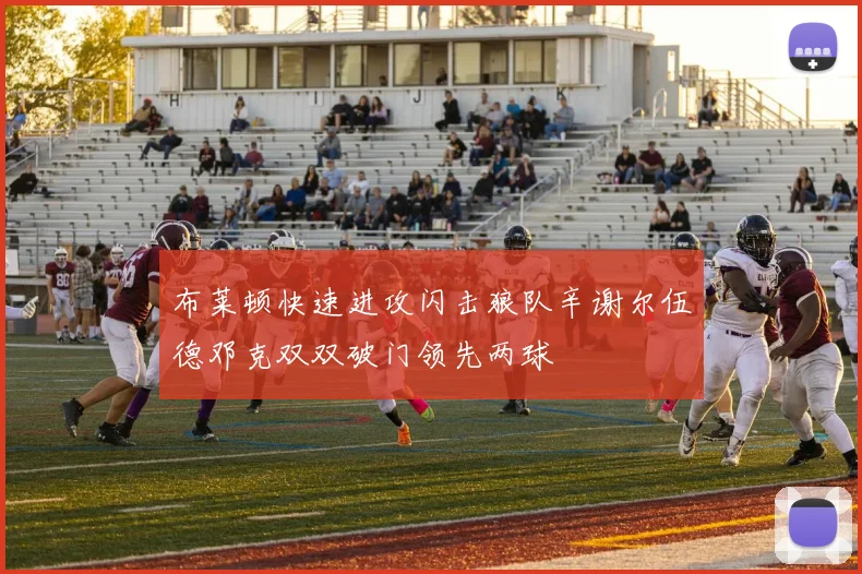 布莱顿快速进攻闪击狼队辛谢尔伍德邓克双双破门领先两球