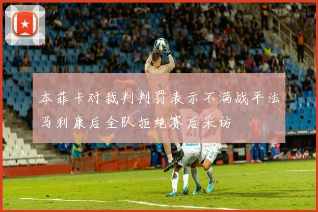 本菲卡对裁判判罚表示不满战平法马利康后全队拒绝赛后采访