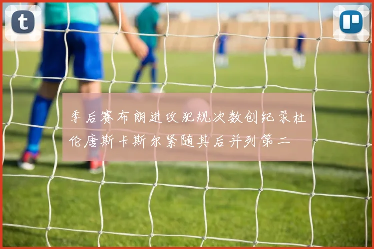 季后赛布朗进攻犯规次数创纪录杜伦唐斯卡斯尔紧随其后并列第二