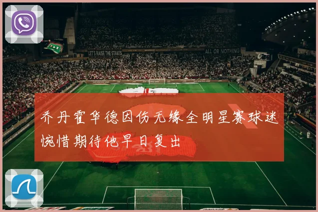 乔丹霍华德因伤无缘全明星赛球迷惋惜期待他早日复出