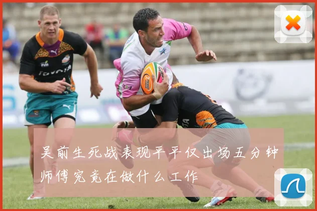 吴前生死战表现平平仅出场五分钟师傅究竟在做什么工作